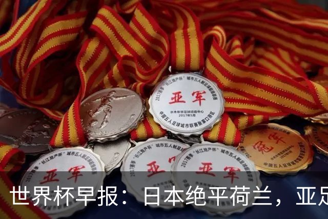 世界杯早报：日本绝平荷兰，亚足联球队仍不败 德国7-1大胜库拉索